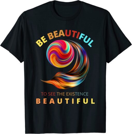 Be beautiful to see the existence beautiful Tee Shirt