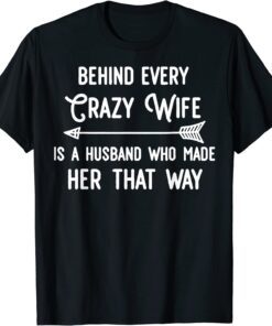 Behind Every Crazy Wife Is A Husband Who Made Her That Way Tee Shirt