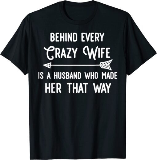 Behind Every Crazy Wife Is A Husband Who Made Her That Way Tee Shirt