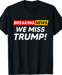 Breaking News We Miss Trump Hilarious Sarcasm Joke Tee Shirt