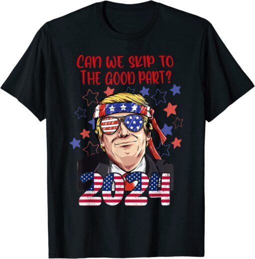 Can We Skip To The Good Part 2024 Pro Trump Tee Shirt