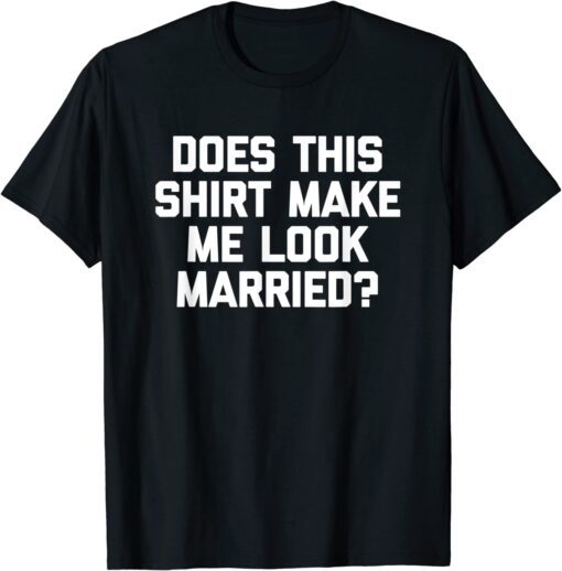 Does This Shirt Make Me Look Married? Tee Shirt