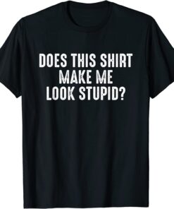 Does this shirt make me look stupid? T-ShirtDoes this shirt make me look stupid? T-Shirt