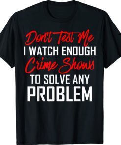 Don't Test Me I Watch Enough Crime Shows To Solve Tee Shirt