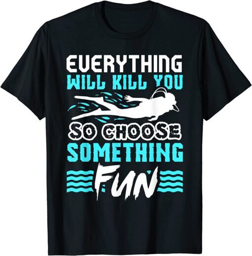 Everything Will Kill You So Choose Something Fun Scuba Diver Tee Shirt