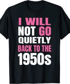 Feminism I Will Not Go Quietly Back To the 1950s Tee Shirt