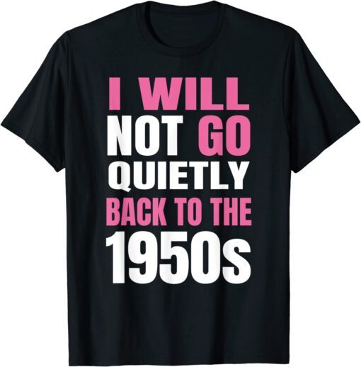 Feminism I Will Not Go Quietly Back To the 1950s Tee Shirt