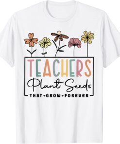 Flower Teacher Teachers Plant Seeds That Grow Forever Tee Shirt