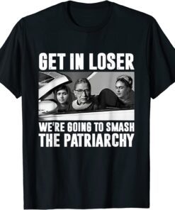 Get In Loser We're Going To Smash The Patriarchy Tee Shirt