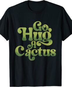 Go hug a cactus sassy southwest cactus T-Shirt