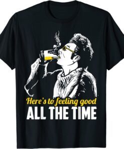 Here's To Feeling Good Alls The Times Tee Shirt