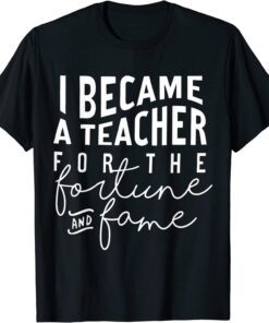 I Became A Teacher For The Money And Fame T-Shirt
