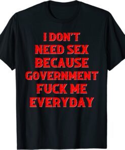 I Don't Need Sex Government Fuck Me Everyday Tee Shirt