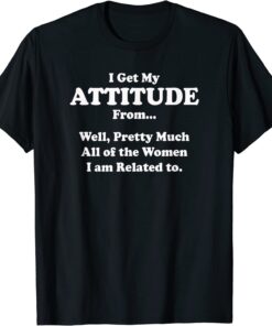 I Get My Attitude from Pretty Much All of Women I'm Related Tee Shirt