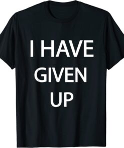 I Have Given Up Tee Shirt