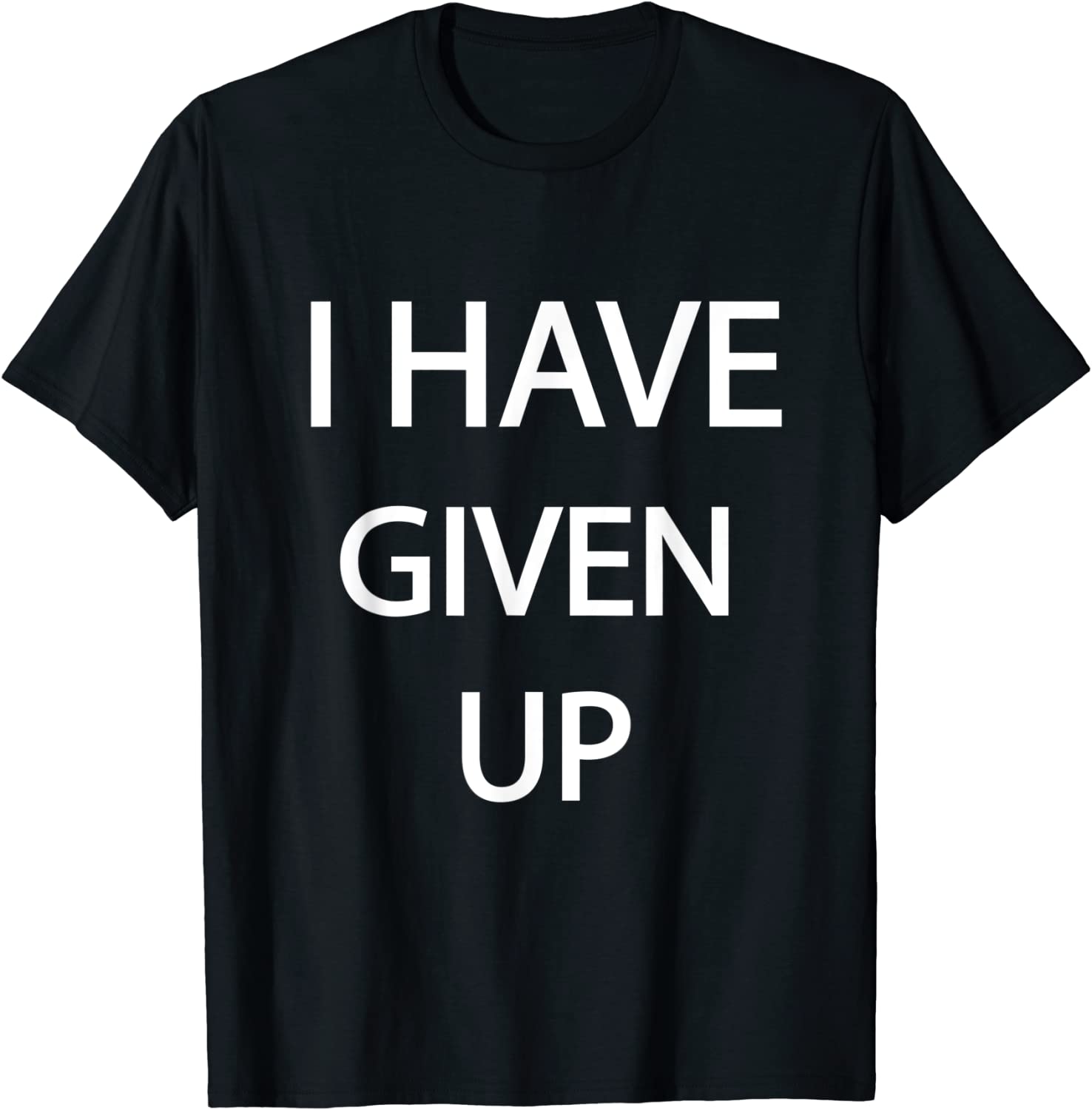 I Have Given Up Tee Shirt I Have Given Up Tee Shirt