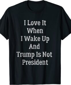 I Love It I Wake Up And Trump Isn't President Anti Trump Tee Shirt