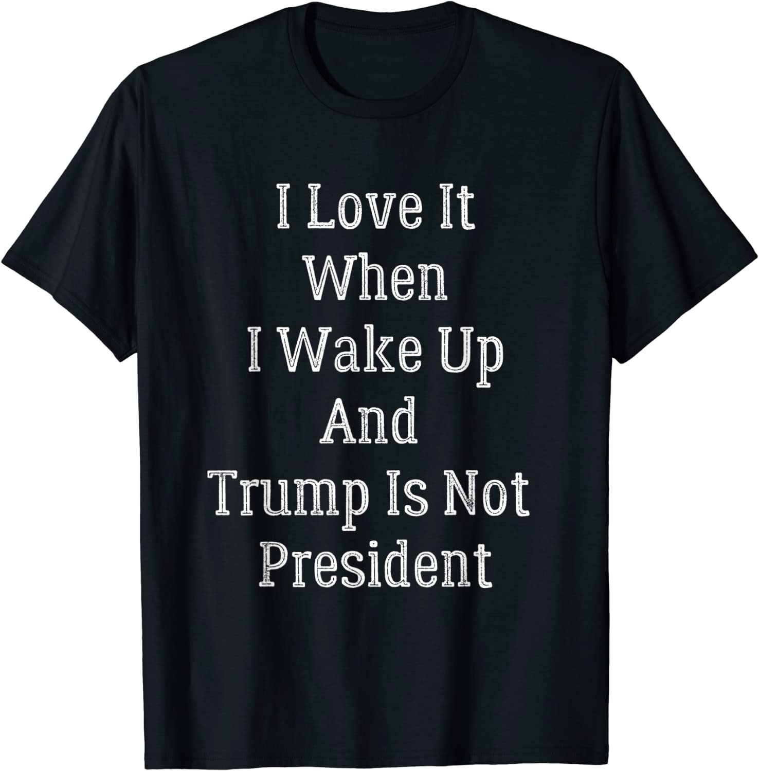 I Love It I Wake Up And Trump Isn’t President Anti Trump Tee Shirt I Love It I Wake Up And Trump Isn't President Anti Trump Tee Shirt