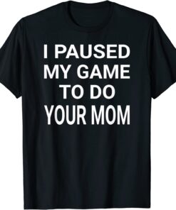 I Paused My Game To Do Your Mom Tee Shirt