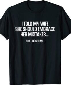 I Told My Wife She Should Embrace Her Mistakes Joke T-Shirt