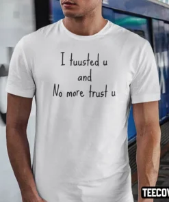 I Tuusted U And No More Trust U Tee Shirt