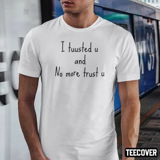 I Tuusted U And No More Trust U Tee Shirt