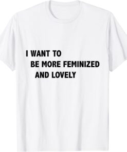 I Want To Be More Feminized And Lovely Tee Shirt