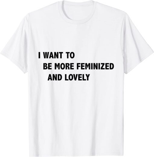 I Want To Be More Feminized And Lovely Tee Shirt