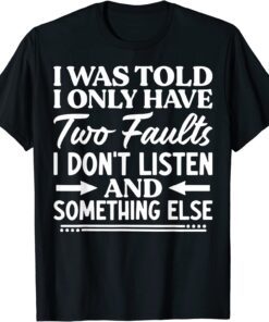 I Was Told I Only Have Two Faults I Don't Listen Tee Shirt