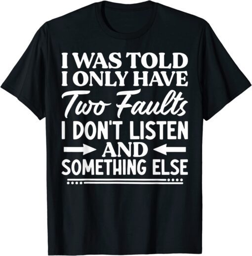 I Was Told I Only Have Two Faults I Don't Listen Tee Shirt