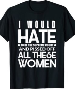 I Would Hate To Be The Supreme Court And Pissed Off All Tee Shirt