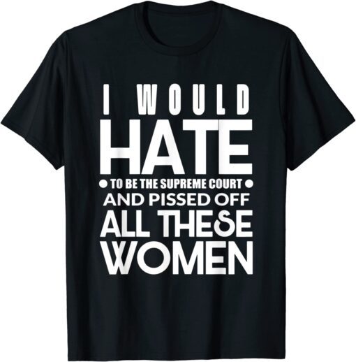 I Would Hate To Be The Supreme Court And Pissed Off All Tee Shirt