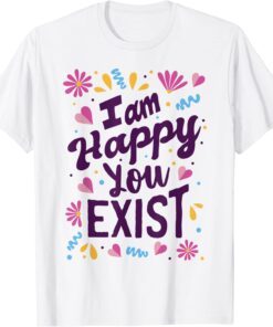 I am happy you exist I'm glad you are here I love you Tee Shirt
