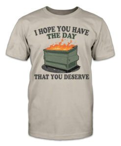 I hope you have the day that you deserve Tee Shirt