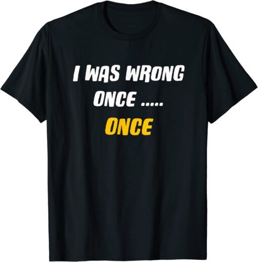 I was Wrong Once.....Once Tee Shirt