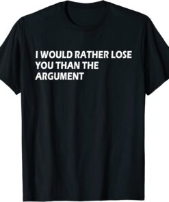 I would Rather Lose You Than The Argument Apparel Tee Shirt