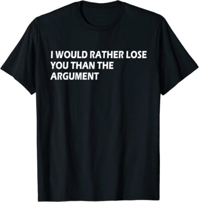 I would Rather Lose You Than The Argument Apparel Tee Shirt ...