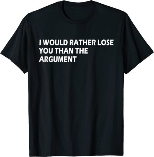 I would Rather Lose You Than The Argument Apparel Tee Shirt