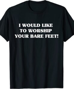 I would like to worship your bare feet Tee Shirt