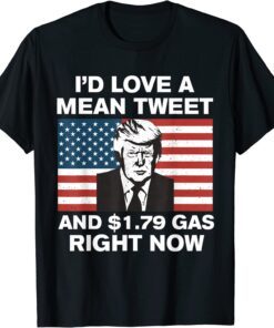 I'd Love A Mean Tweet And $1.79 Gas Right Now American Flag Tee Shirt