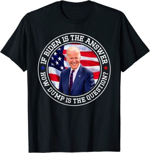 If Biden Is The Answer How Dumb Is The Question Biden Tee Shirt