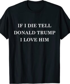 If I Die Tell Donald Trump I Love Him MAGA 2024 Political Tee Shirt
