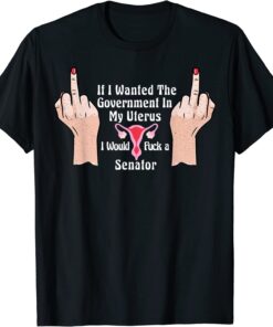 If I Wanted The Government In My Uterus Id' A Senator Tee Shirt