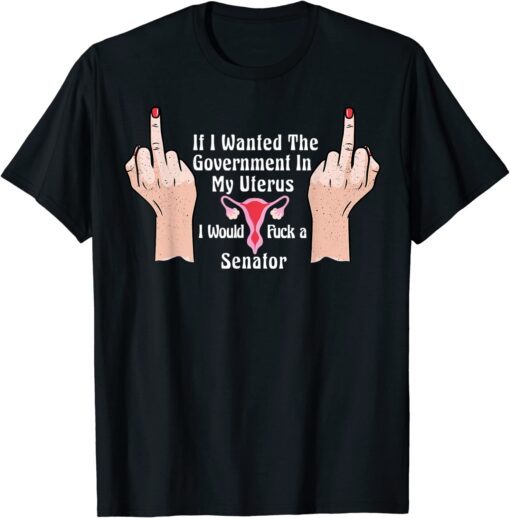 If I Wanted The Government In My Uterus Id' A Senator Tee Shirt