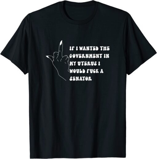 If I Wanted The Government In My Womb Id' Fuck A Senator Tee Shirt