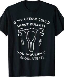 If My Uterus Could Shoot Bullets You Wouldn't Regulate It Tee Shirt