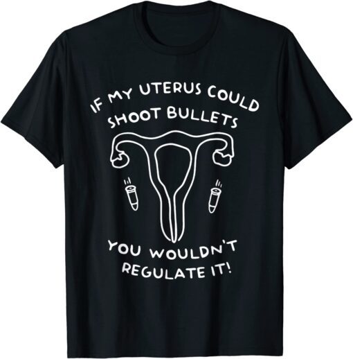 If My Uterus Could Shoot Bullets You Wouldn't Regulate It Tee Shirt