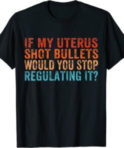 If My Uterus Shot Bullets Would You Stop Reproductive Rights Tee Shirt