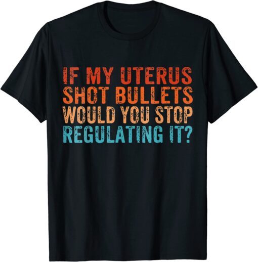 If My Uterus Shot Bullets Would You Stop Reproductive Rights Tee Shirt