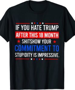 If You Hate Trump After This 18 Month Shitshow Your Commitme Tee Shirt